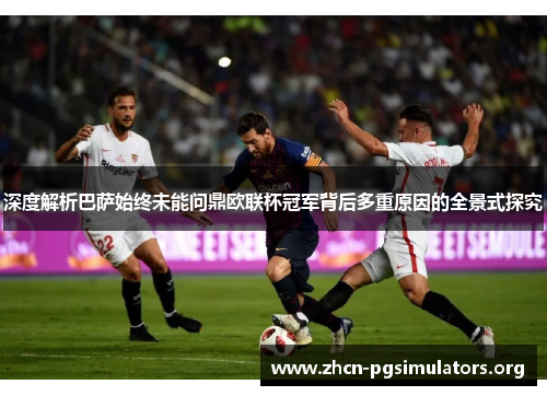 深度解析巴萨始终未能问鼎欧联杯冠军背后多重原因的全景式探究