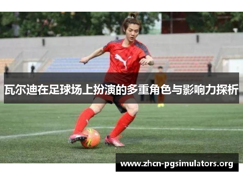 瓦尔迪在足球场上扮演的多重角色与影响力探析